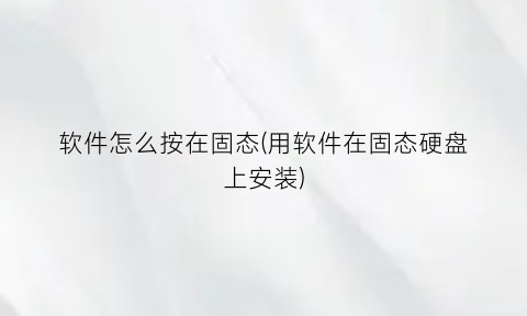 “软件怎么按在固态(用软件在固态硬盘上安装)