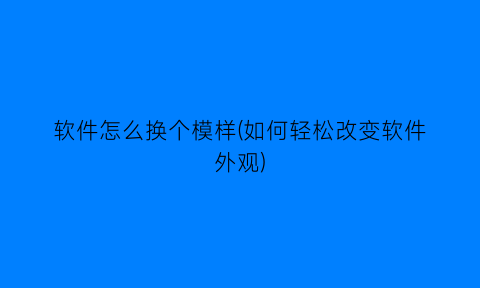 软件怎么换个模样(如何轻松改变软件外观)