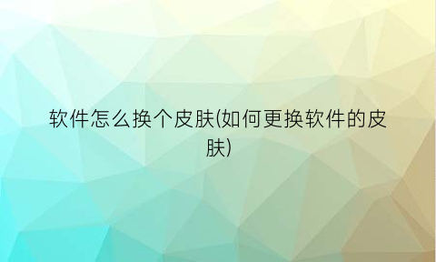 软件怎么换个皮肤(如何更换软件的皮肤)