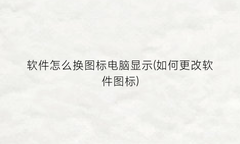 “软件怎么换图标电脑显示(如何更改软件图标)