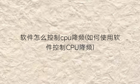 软件怎么控制cpu降频(如何使用软件控制CPU降频)