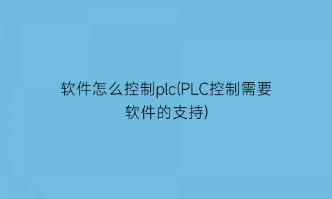 软件怎么控制plc(PLC控制需要软件的支持)