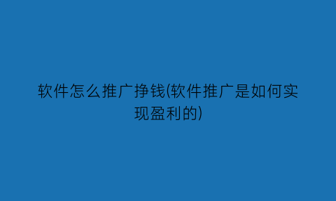 “软件怎么推广挣钱(软件推广是如何实现盈利的)
