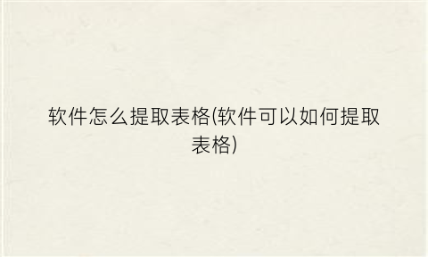 “软件怎么提取表格(软件可以如何提取表格)