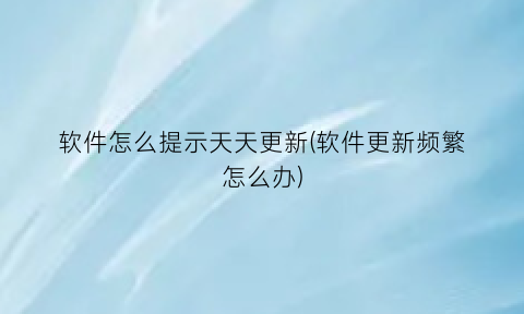 软件怎么提示天天更新(软件更新频繁怎么办)