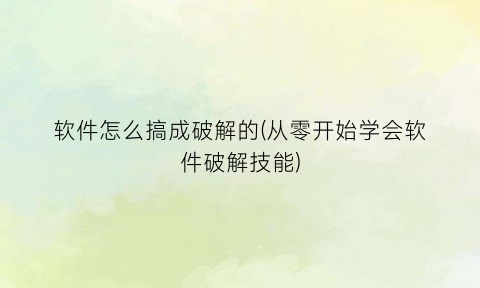 “软件怎么搞成破解的(从零开始学会软件破解技能)
