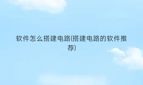 软件怎么搭建电路(搭建电路的软件推荐)