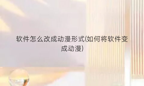 “软件怎么改成动漫形式(如何将软件变成动漫)