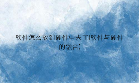 “软件怎么放到硬件中去了(软件与硬件的融合)