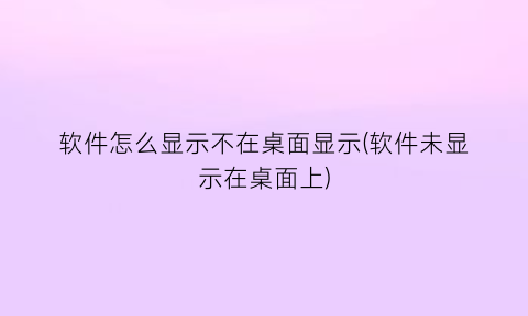 “软件怎么显示不在桌面显示(软件未显示在桌面上)