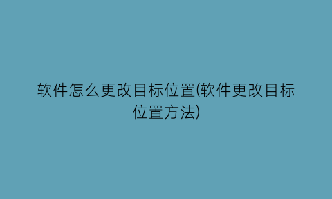 软件怎么更改目标位置(软件更改目标位置方法)