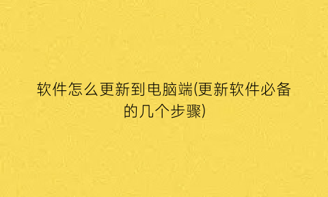 “软件怎么更新到电脑端(更新软件必备的几个步骤)