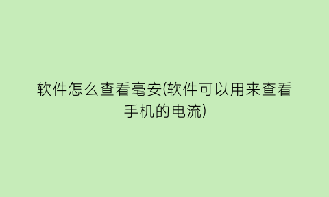 软件怎么查看毫安(软件可以用来查看手机的电流)