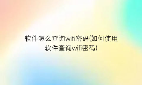 软件怎么查询wifi密码(如何使用软件查询wifi密码)