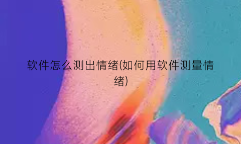 软件怎么测出情绪(如何用软件测量情绪)