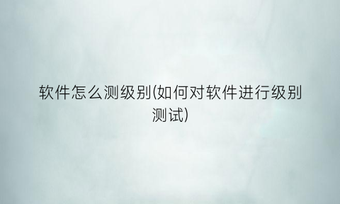 “软件怎么测级别(如何对软件进行级别测试)