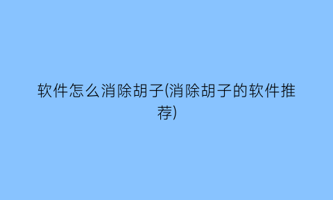 “软件怎么消除胡子(消除胡子的软件推荐)