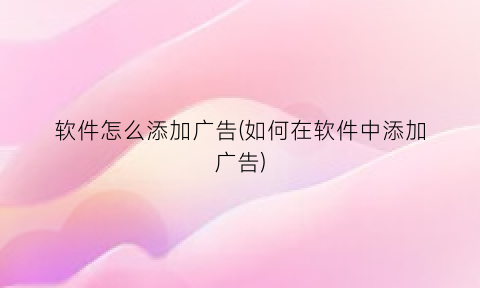 “软件怎么添加广告(如何在软件中添加广告)