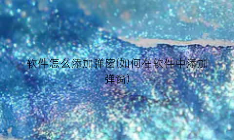 软件怎么添加弹窗(如何在软件中添加弹窗)