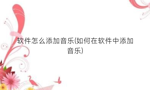 “软件怎么添加音乐(如何在软件中添加音乐)