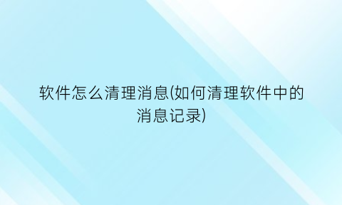 “软件怎么清理消息(如何清理软件中的消息记录)