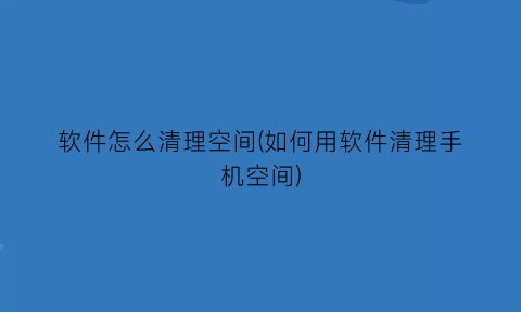 “软件怎么清理空间(如何用软件清理手机空间)