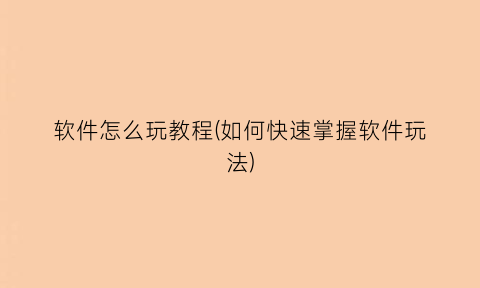 “软件怎么玩教程(如何快速掌握软件玩法)