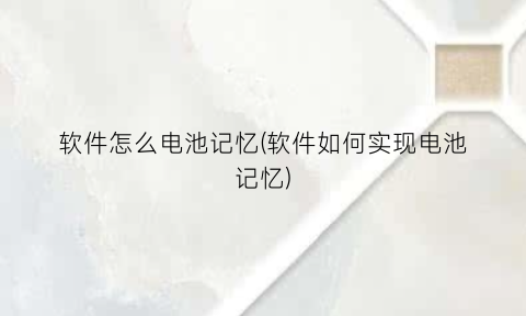 “软件怎么电池记忆(软件如何实现电池记忆)