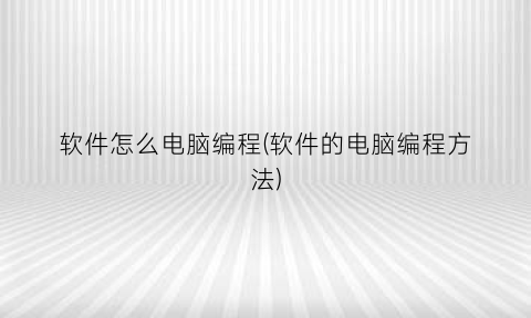 “软件怎么电脑编程(软件的电脑编程方法)