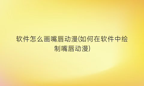 软件怎么画嘴唇动漫(如何在软件中绘制嘴唇动漫)