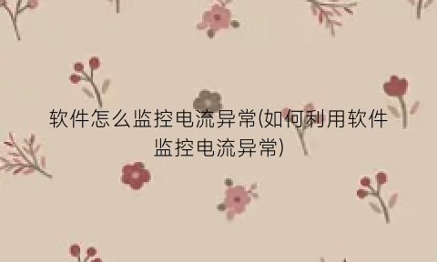 “软件怎么监控电流异常(如何利用软件监控电流异常)