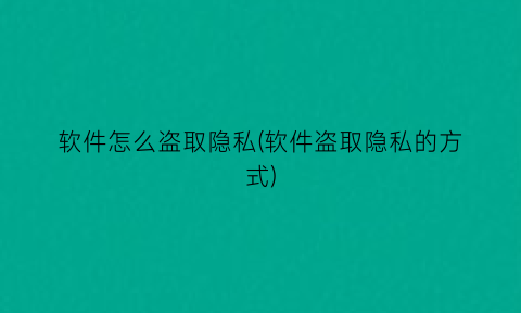 软件怎么盗取隐私(软件盗取隐私的方式)