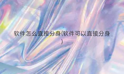 “软件怎么直接分身(软件可以直接分身)