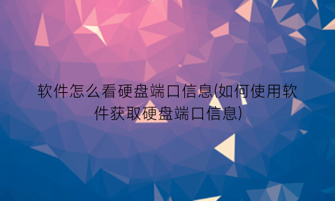 “软件怎么看硬盘端口信息(如何使用软件获取硬盘端口信息)