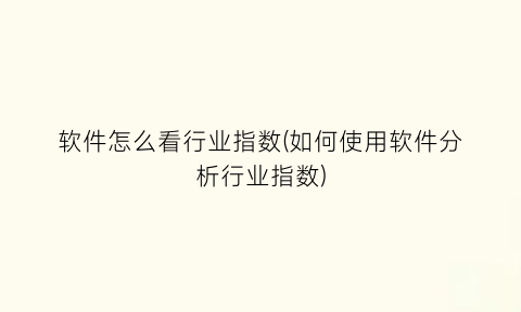 软件怎么看行业指数(如何使用软件分析行业指数)