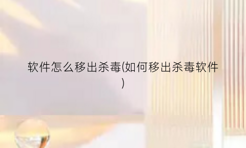 “软件怎么移出杀毒(如何移出杀毒软件)
