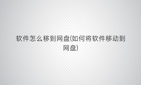 “软件怎么移到网盘(如何将软件移动到网盘)