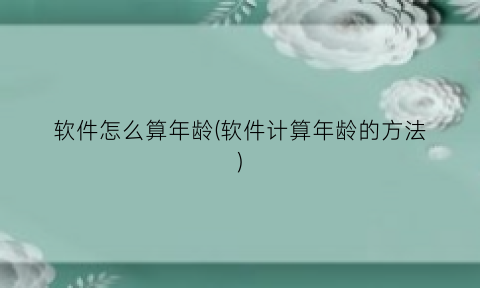 “软件怎么算年龄(软件计算年龄的方法)