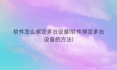 “软件怎么绑定多台设备(软件绑定多台设备的方法)