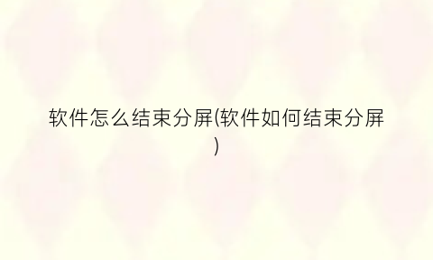 “软件怎么结束分屏(软件如何结束分屏)