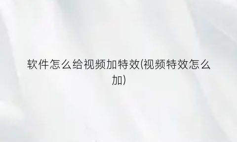 软件怎么给视频加特效(视频特效怎么加)