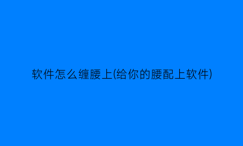 软件怎么缠腰上(给你的腰配上软件)