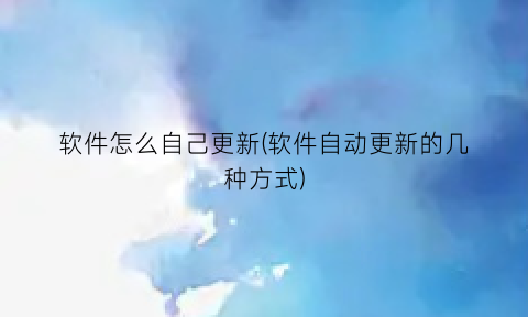 “软件怎么自己更新(软件自动更新的几种方式)