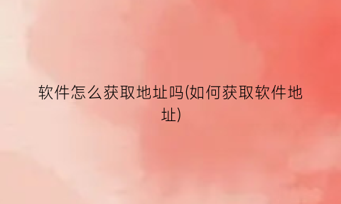 软件怎么获取地址吗(如何获取软件地址)