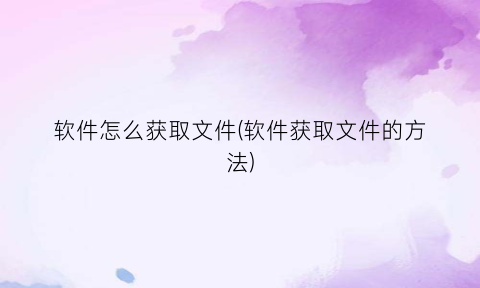 软件怎么获取文件(软件获取文件的方法)