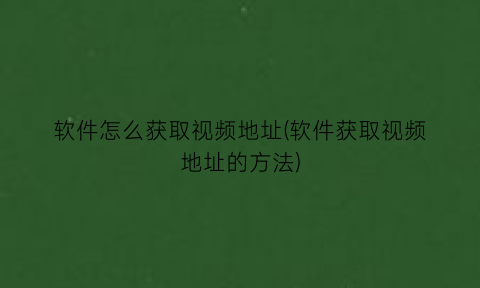 “软件怎么获取视频地址(软件获取视频地址的方法)