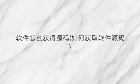 “软件怎么获得源码(如何获取软件源码)