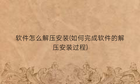 软件怎么解压安装(如何完成软件的解压安装过程)