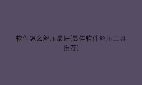 “软件怎么解压最好(最佳软件解压工具推荐)