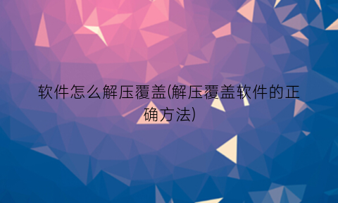 软件怎么解压覆盖(解压覆盖软件的正确方法)